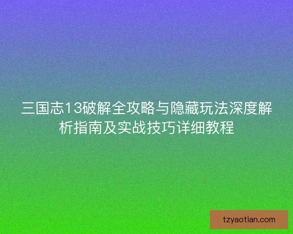 三国志13破解全攻略与隐藏玩法深度解析指南及实战技巧详细教程