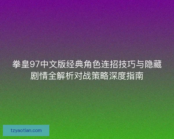 拳皇97中文版经典角色连招技巧与隐藏剧情全解析对战策略深度指南