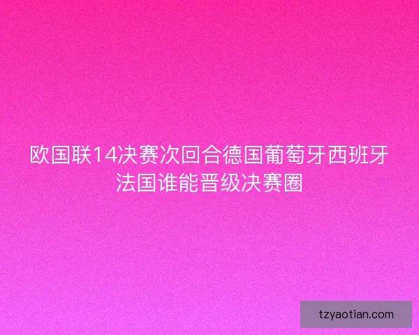 欧国联14决赛次回合德国葡萄牙西班牙法国谁能晋级决赛圈
