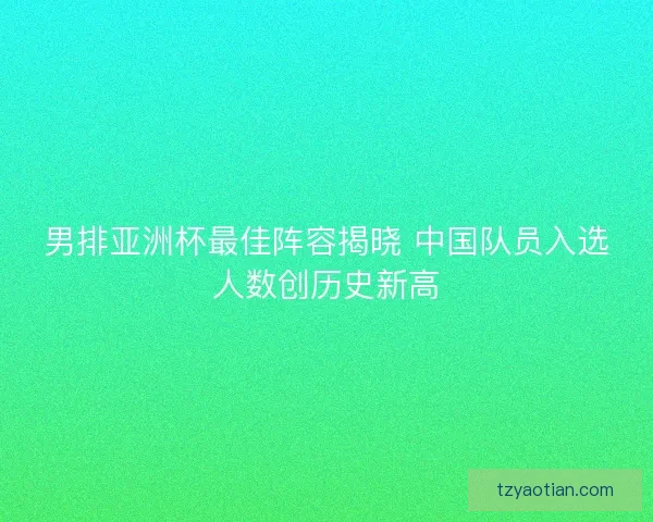 男排亚洲杯最佳阵容揭晓 中国队员入选人数创历史新高 男排亚洲杯最佳阵容揭晓 中国队员入选人数创历史新高