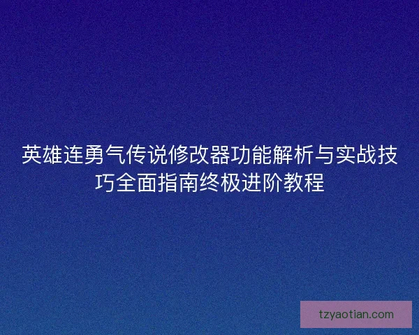 英雄连勇气传说修改器功能解析与实战技巧全面指南终极进阶教程