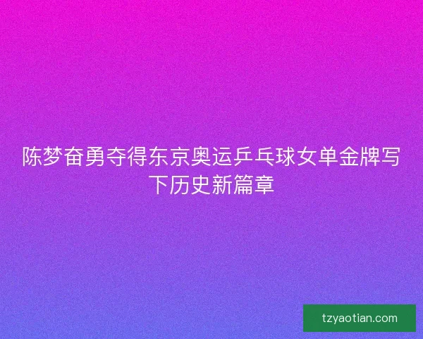 陈梦奋勇夺得东京奥运乒乓球女单金牌写下历史新篇章 陈梦奋勇夺得东京奥运乒乓球女单金牌写下历史新篇章