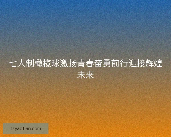 七人制橄榄球激扬青春奋勇前行迎接辉煌未来 七人制橄榄球激扬青春奋勇前行迎接辉煌未来