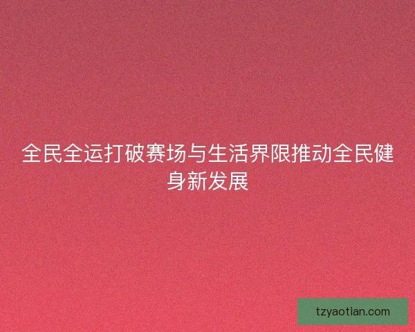 全民全运打破赛场与生活界限推动全民健身新发展
