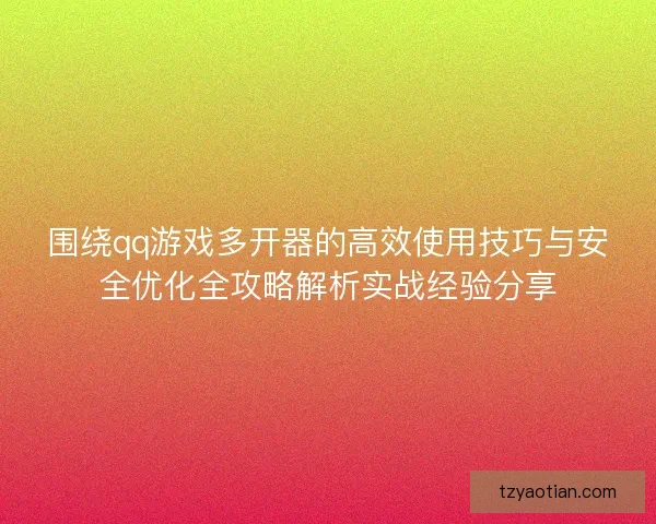 围绕qq游戏多开器的高效使用技巧与安全优化全攻略解析实战经验分享 围绕qq游戏多开器的高效使用技巧与安全优化全攻略解析实战经验分享