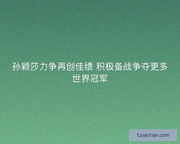 孙颖莎力争再创佳绩 积极备战争夺更多世界冠军 孙颖莎力争再创佳绩 积极备战争夺更多世界冠军