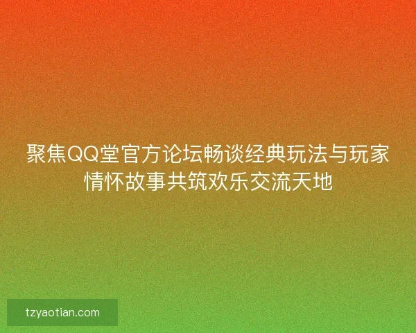 聚焦QQ堂官方论坛畅谈经典玩法与玩家情怀故事共筑欢乐交流天地