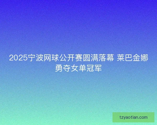 2025宁波网球公开赛圆满落幕 莱巴金娜勇夺女单冠军