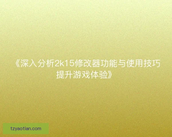 《深入分析2k15修改器功能与使用技巧提升游戏体验》