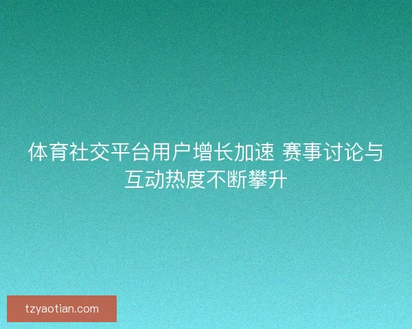 体育社交平台用户增长加速 赛事讨论与互动热度不断攀升