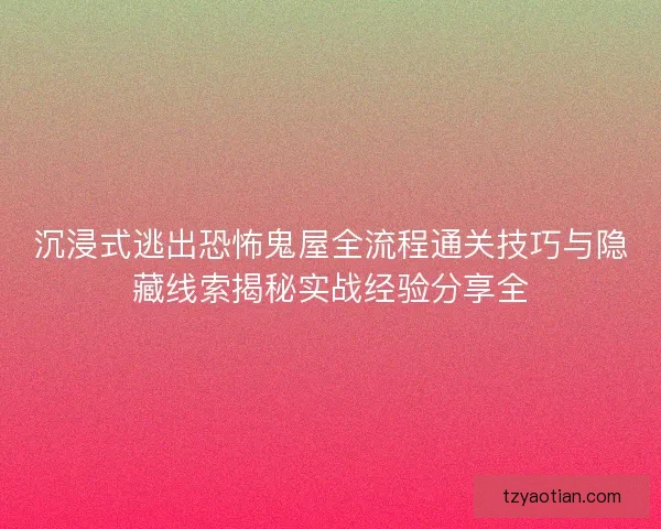 沉浸式逃出恐怖鬼屋全流程通关技巧与隐藏线索揭秘实战经验分享全