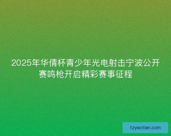2025年华倩杯青少年光电射击宁波公开赛鸣枪开启精彩赛事征程
