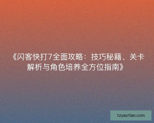 《闪客快打7全面攻略：技巧秘籍、关卡解析与角色培养全方位指南》