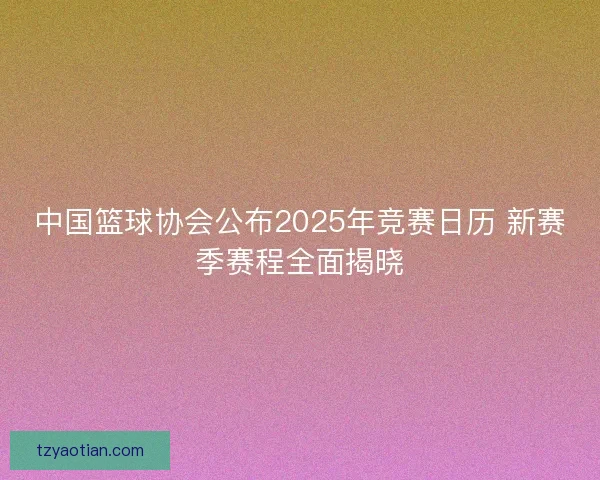 中国篮球协会公布2025年竞赛日历 新赛季赛程全面揭晓