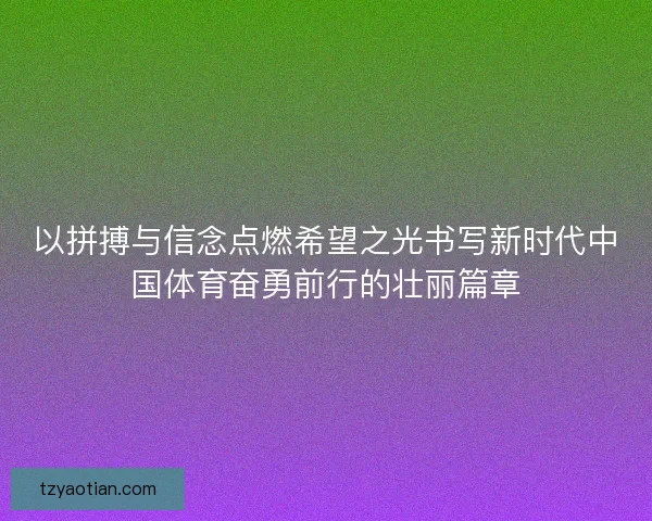 以拼搏与信念点燃希望之光书写新时代中国体育奋勇前行的壮丽篇章
