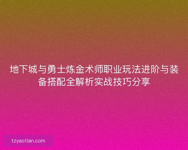 地下城与勇士炼金术师职业玩法进阶与装备搭配全解析实战技巧分享