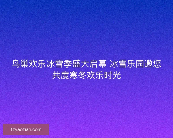 鸟巢欢乐冰雪季盛大启幕 冰雪乐园邀您共度寒冬欢乐时光 鸟巢欢乐冰雪季盛大启幕 冰雪乐园邀您共度寒冬欢乐时光