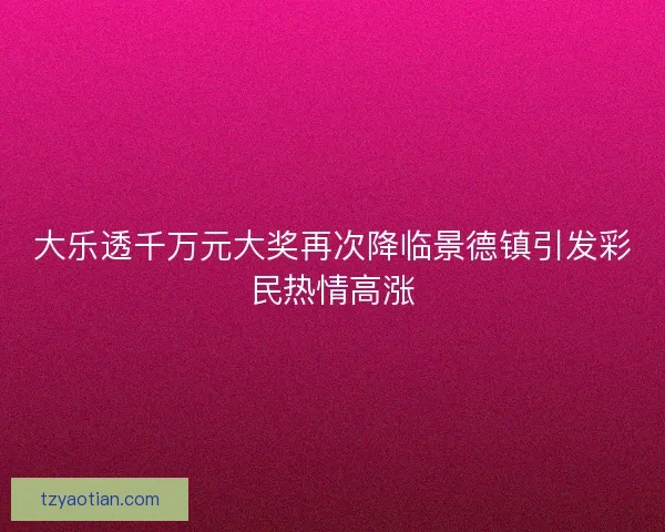 大乐透千万元大奖再次降临景德镇引发彩民热情高涨