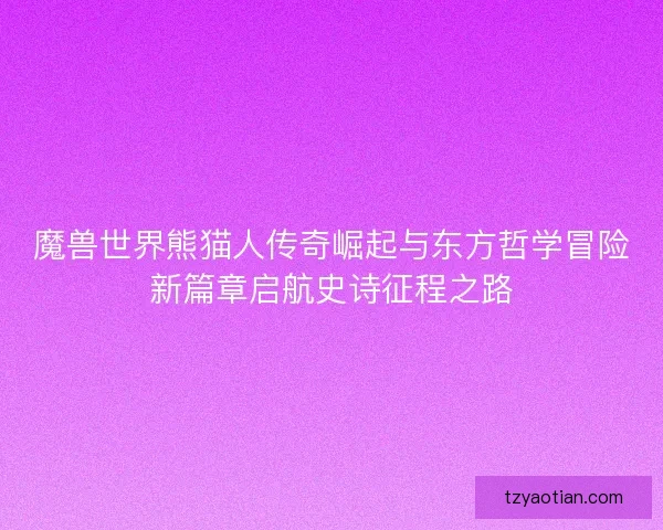 魔兽世界熊猫人传奇崛起与东方哲学冒险新篇章启航史诗征程之路