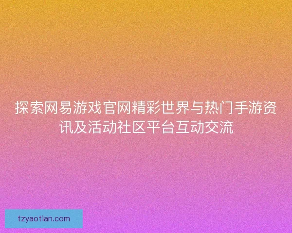 探索网易游戏官网精彩世界与热门手游资讯及活动社区平台互动交流