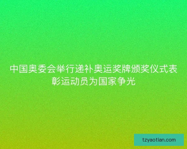 中国奥委会举行递补奥运奖牌颁奖仪式表彰运动员为国家争光
