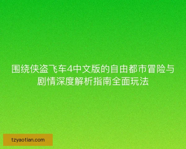 围绕侠盗飞车4中文版的自由都市冒险与剧情深度解析指南全面玩法 围绕侠盗飞车4中文版的自由都市冒险与剧情深度解析指南全面玩法
