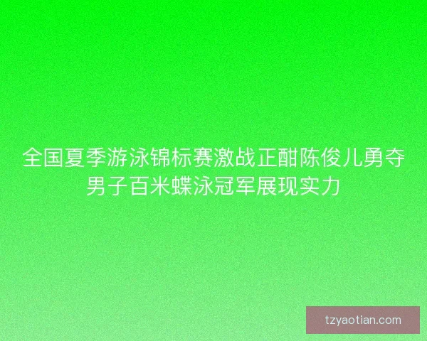 全国夏季游泳锦标赛激战正酣陈俊儿勇夺男子百米蝶泳冠军展现实力 全国夏季游泳锦标赛激战正酣陈俊儿勇夺男子百米蝶泳冠军展现实力