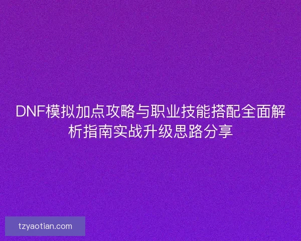 DNF模拟加点攻略与职业技能搭配全面解析指南实战升级思路分享 DNF模拟加点攻略与职业技能搭配全面解析指南实战升级思路分享